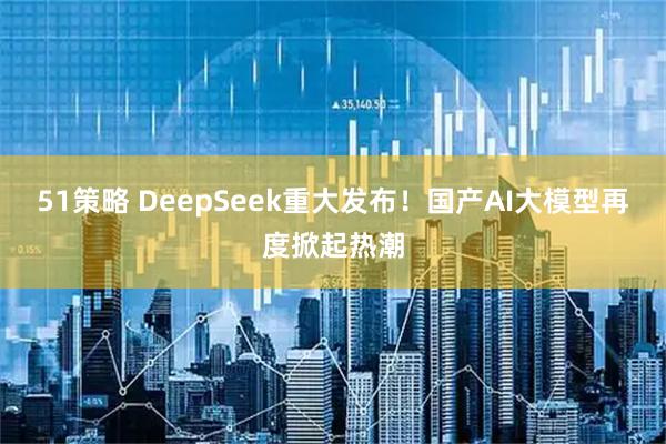 51策略 DeepSeek重大发布！国产AI大模型再度掀起热潮