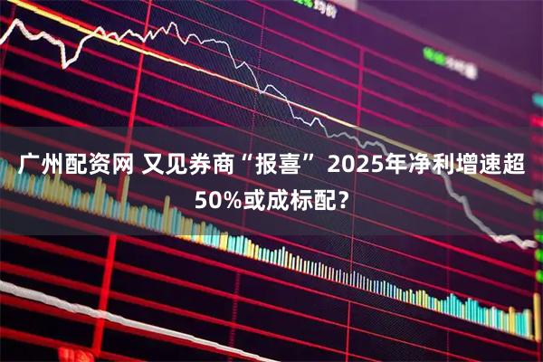 广州配资网 又见券商“报喜” 2025年净利增速超50%或成标配？