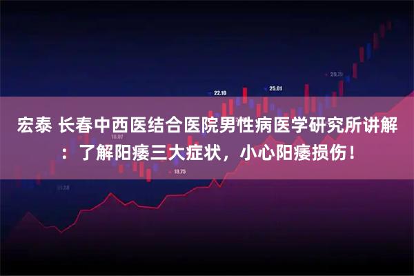 宏泰 长春中西医结合医院男性病医学研究所讲解：了解阳痿三大症状，小心阳痿损伤！