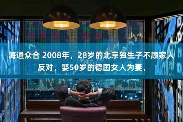 海通众合 2008年，28岁的北京独生子不顾家人反对，娶50岁的德国女人为妻，