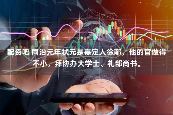 配资吧 同治元年状元是嘉定人徐郙，他的官做得不小，拜协办大学士、礼部尚书。