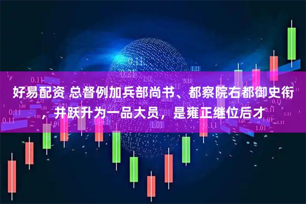 好易配资 总督例加兵部尚书、都察院右都御史衔，并跃升为一品大员，是雍正继位后才