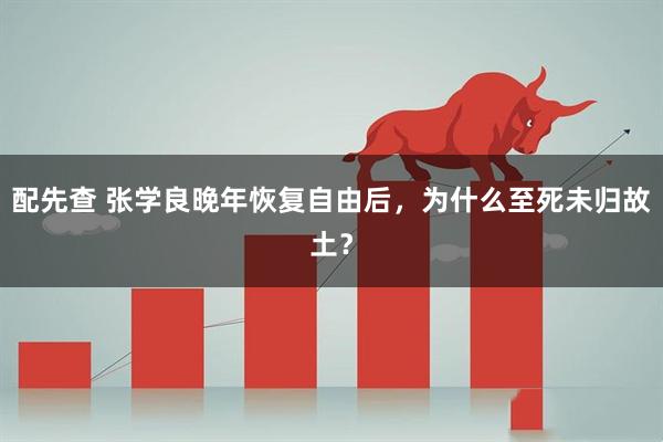 配先查 张学良晚年恢复自由后，为什么至死未归故土？