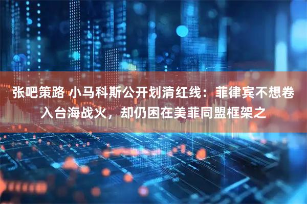 张吧策路 小马科斯公开划清红线：菲律宾不想卷入台海战火，却仍困在美菲同盟框架之