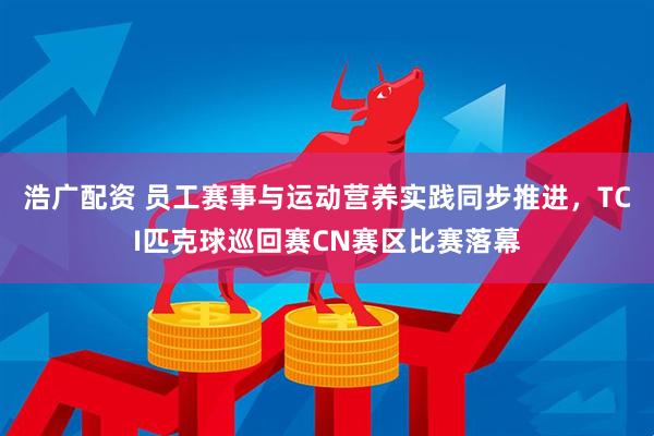 浩广配资 员工赛事与运动营养实践同步推进，TCI匹克球巡回赛CN赛区比赛落幕